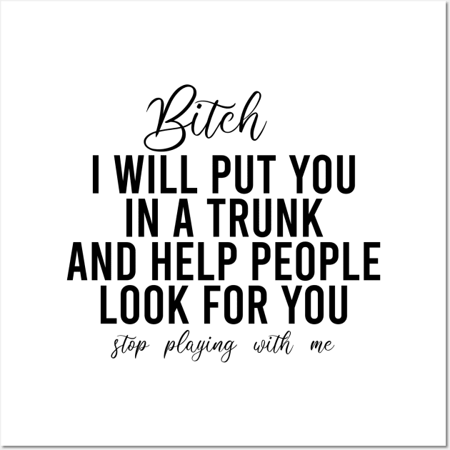Bitch I Will Put You In A Trunk And Help People Look For You Stop Playing With Me - Funny Sayings Wall Art by Textee Store